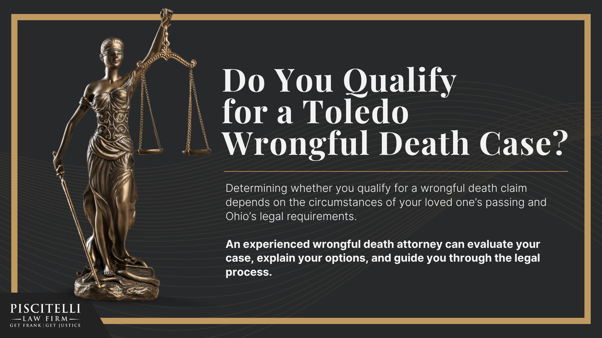 Meet Our Founder and Experienced Wrongful Death Attorney_ Frank Piscitelli; Who Can File a Wrongful Death Claim in Ohio; Actionable Steps to Take After a Wrongful Death in Ohio; Gathering Evidence for a Wrongful Death Lawsuit; Damages in Wrongful Death Cases;  Do You Qualify for a Toledo Wrongful Death Case