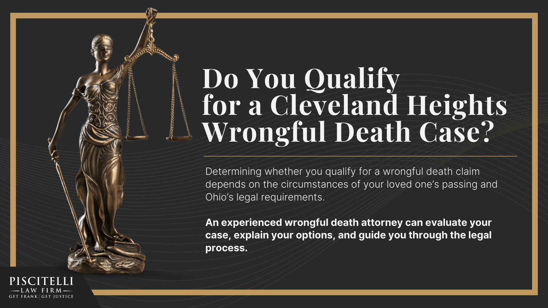 Meet Our Founder and Experienced Wrongful Death Attorney_ Frank Piscitelli; The Legal Process for a Wrongful Death Lawsuit in Ohio Explained; Who Can File a Wrongful Death Claim in Ohio; Actionable Steps to Take After a Wrongful Death in Ohio; Gathering Evidence for a Wrongful Death Lawsuit; Damages in Wrongful Death Cases;  Do You Qualify for a Cleveland Heights Wrongful Death Case