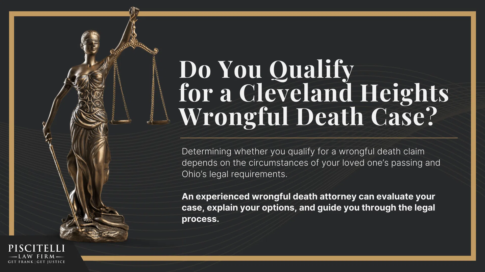 Meet Our Founder and Experienced Wrongful Death Attorney_ Frank Piscitelli; The Legal Process for a Wrongful Death Lawsuit in Ohio Explained; Who Can File a Wrongful Death Claim in Ohio; Actionable Steps to Take After a Wrongful Death in Ohio; Gathering Evidence for a Wrongful Death Lawsuit; Damages in Wrongful Death Cases;  Do You Qualify for a Cleveland Heights Wrongful Death Case