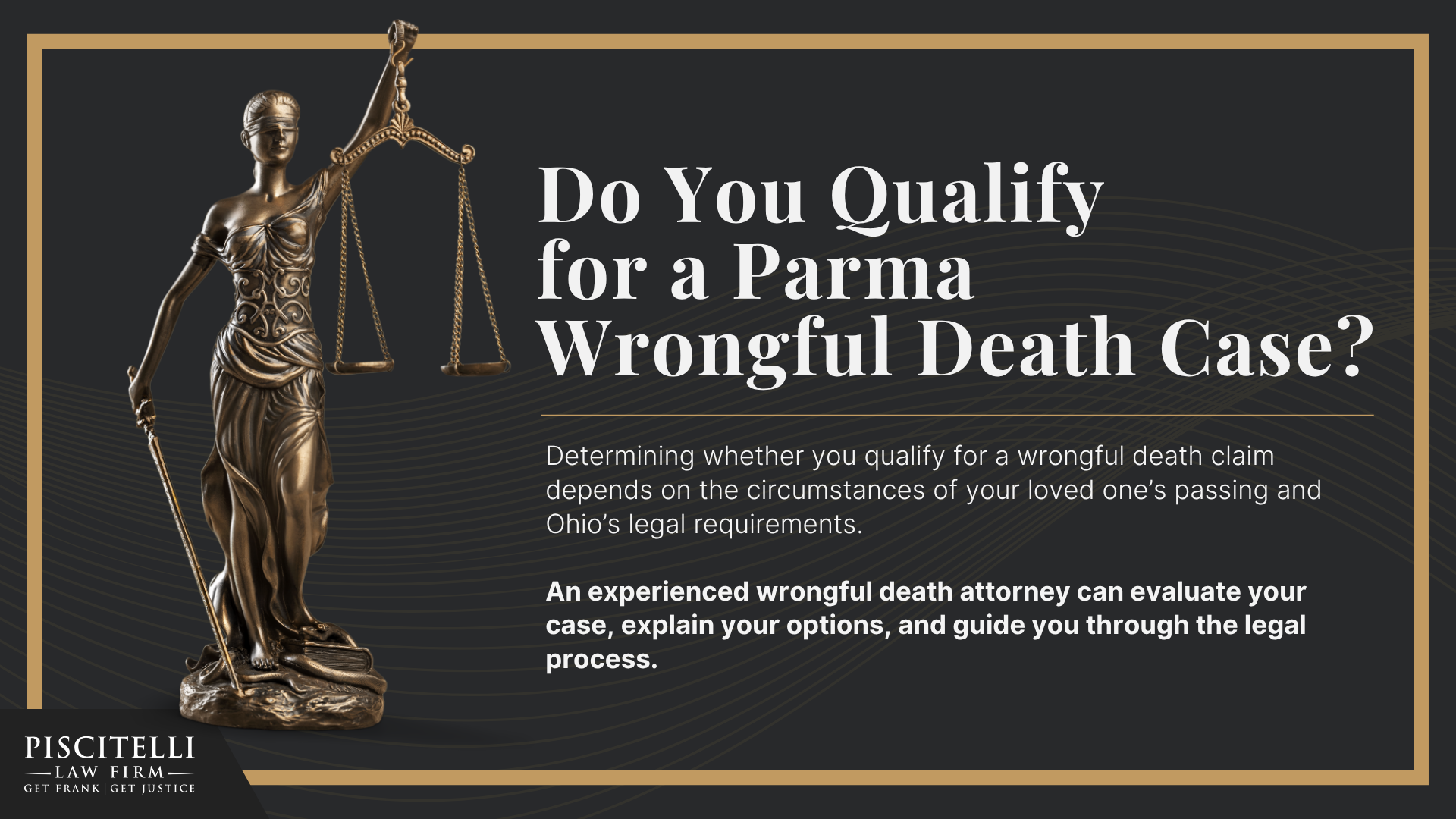 Meet Our Founder and Experienced Wrongful Death Attorney_ Frank Piscitelli; The Legal Process for a Wrongful Death Lawsuit in Ohio Explained; Who Can File a Wrongful Death Claim in Ohio; Actionable Steps to Take After a Wrongful Death in Ohio; Gathering Evidence for a Wrongful Death Lawsuit; Damages in Wrongful Death Cases;  Do You Qualify for a Parma Wrongful Death Case