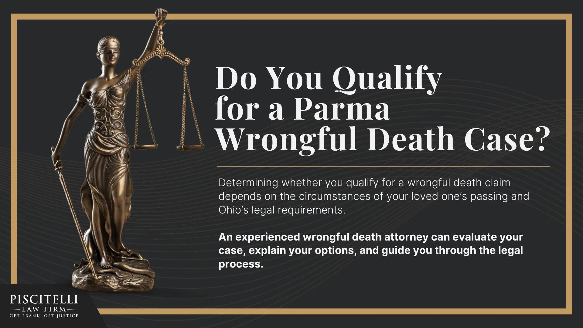 Meet Our Founder and Experienced Wrongful Death Attorney_ Frank Piscitelli; The Legal Process for a Wrongful Death Lawsuit in Ohio Explained; Who Can File a Wrongful Death Claim in Ohio; Actionable Steps to Take After a Wrongful Death in Ohio; Gathering Evidence for a Wrongful Death Lawsuit; Damages in Wrongful Death Cases;  Do You Qualify for a Parma Wrongful Death Case