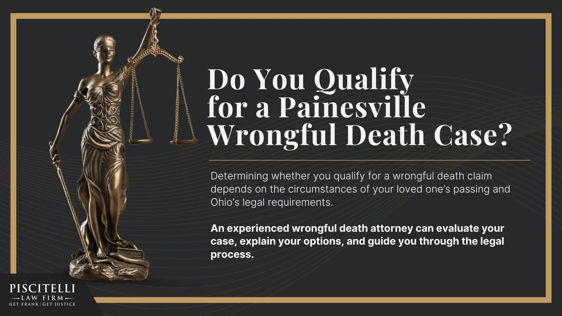Meet Our Founder and Experienced Wrongful Death Attorney_ Frank Piscitelli; The Legal Process for a Wrongful Death Lawsuit in Ohio Explained; Who Can File a Wrongful Death Claim in Ohio; Actionable Steps to Take After a Wrongful Death in Ohio; Gathering Evidence for a Wrongful Death Lawsuit; Damages in Wrongful Death Cases; Do You Qualify for an Painesville Wrongful Death Case