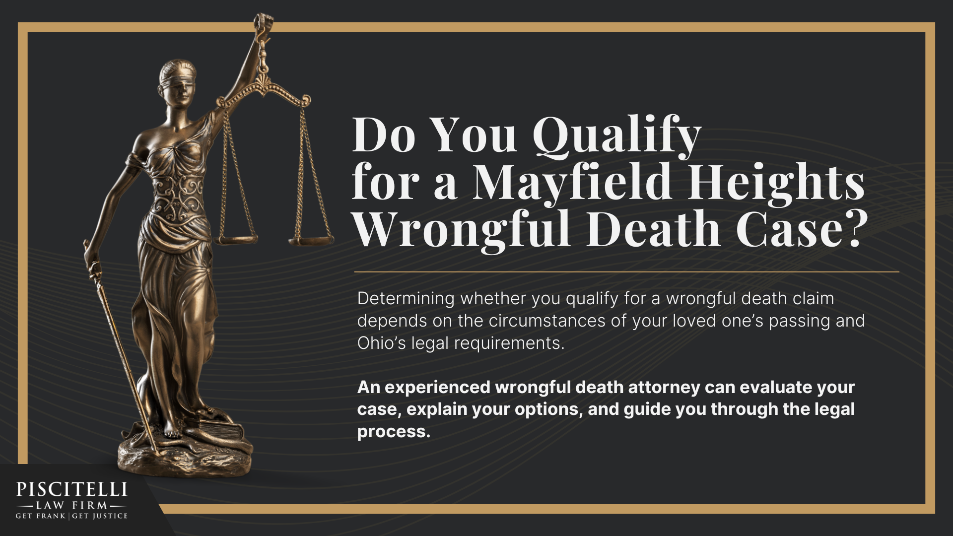 Meet Our Founder and Experienced Wrongful Death Attorney_ Frank Piscitelli; The Legal Process for a Wrongful Death Lawsuit in Ohio Explained; Who Can File a Wrongful Death Claim in Ohio; Actionable Steps to Take After a Wrongful Death in Ohio; Gathering Evidence for a Wrongful Death Lawsuit; Damages in Wrongful Death Cases; Do You Qualify for a Mayfield Heights Wrongful Death Case 