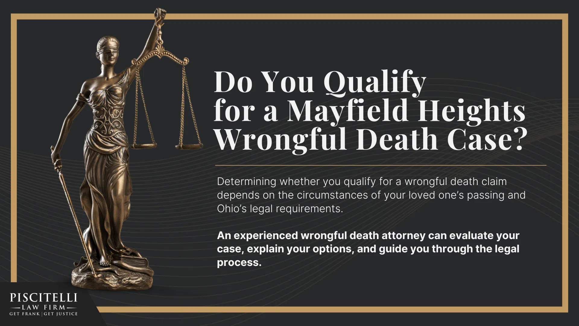 Meet Our Founder and Experienced Wrongful Death Attorney_ Frank Piscitelli; The Legal Process for a Wrongful Death Lawsuit in Ohio Explained; Who Can File a Wrongful Death Claim in Ohio; Actionable Steps to Take After a Wrongful Death in Ohio; Gathering Evidence for a Wrongful Death Lawsuit; Damages in Wrongful Death Cases; Do You Qualify for a Mayfield Heights Wrongful Death Case 