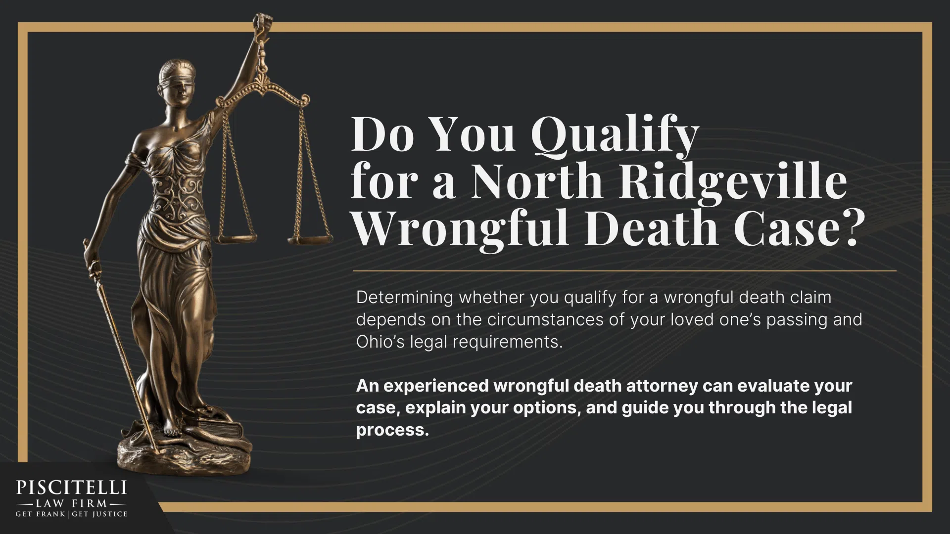 Meet Our Founder and Experienced Wrongful Death Attorney_ Frank Piscitelli; The Legal Process for a Wrongful Death Lawsuit in Ohio Explained; Who Can File a Wrongful Death Claim in Ohio; Actionable Steps to Take After a Wrongful Death in Ohio; Gathering Evidence for a Wrongful Death Lawsuit; Damages in Wrongful Death Cases; Do You Qualify for a North Ridgeville Wrongful Death Case