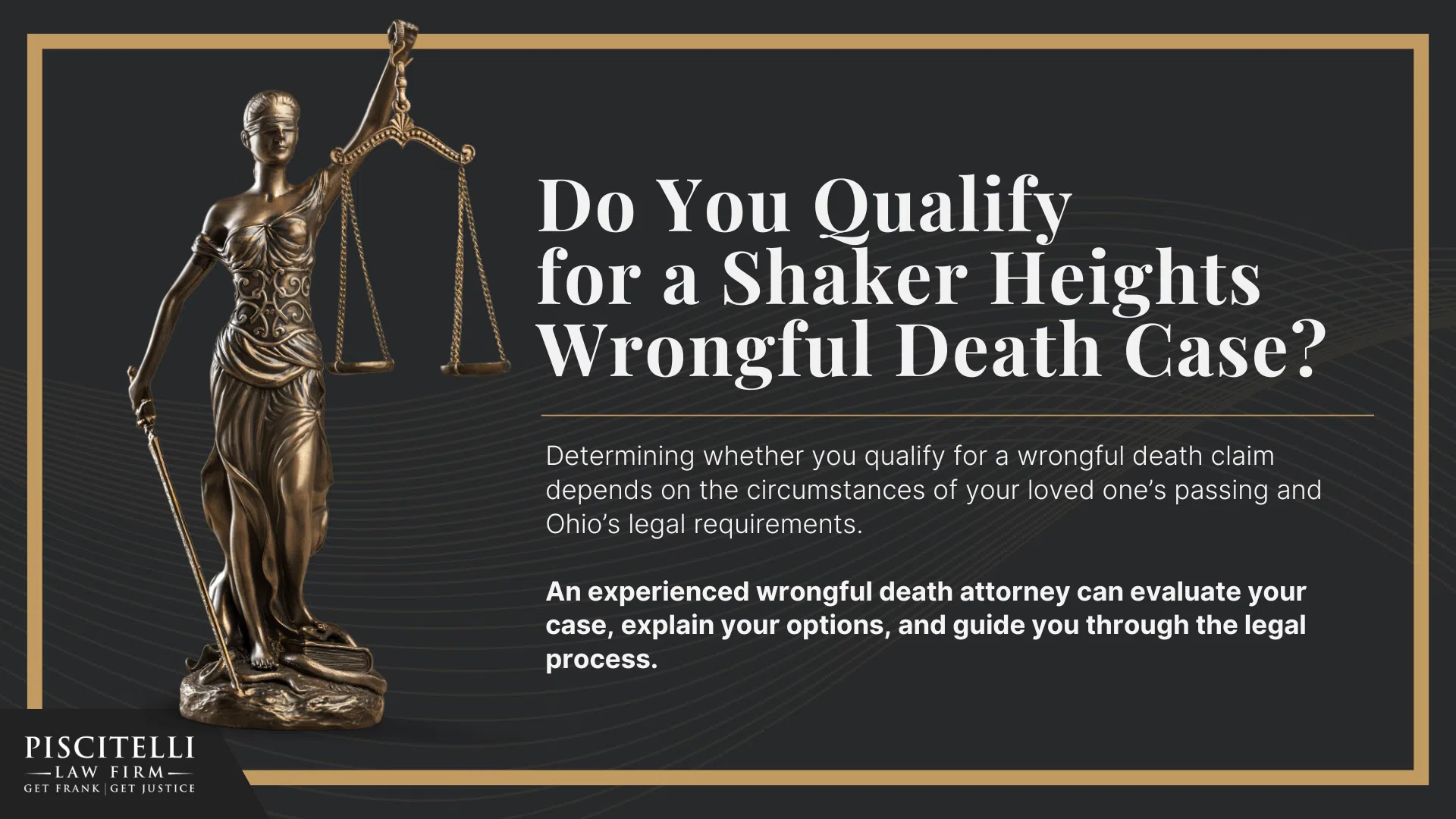 Meet Our Founder and Experienced Wrongful Death Attorney_ Frank Piscitelli; The Legal Process for a Wrongful Death Lawsuit in Ohio Explained; Who Can File a Wrongful Death Claim in Ohio; Actionable Steps to Take After a Wrongful Death in Ohio; Gathering Evidence for a Wrongful Death Lawsuit; Damages in Wrongful Death Cases;  Do You Qualify for a Shaker Heights Wrongful Death Case