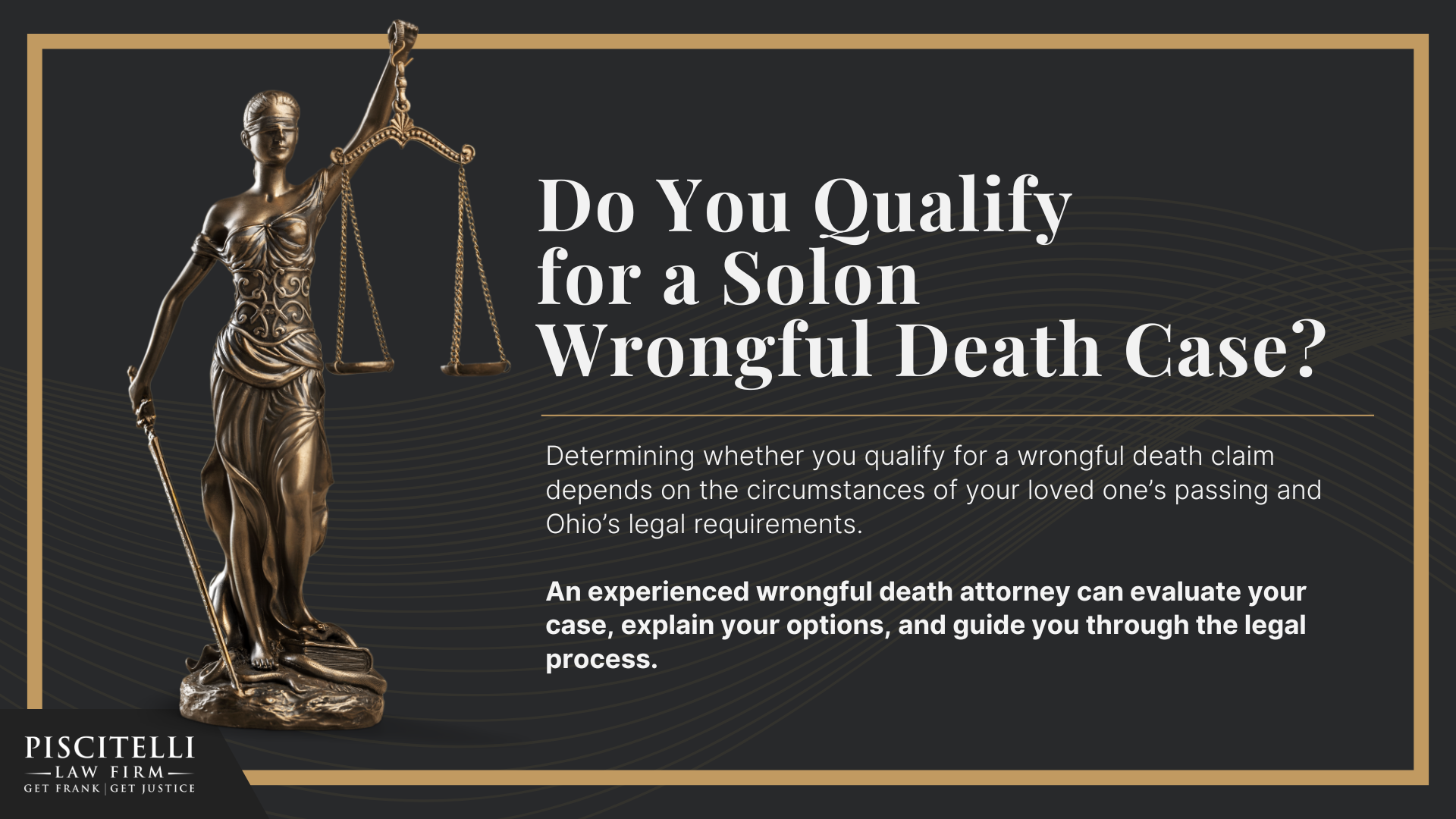 Meet Our Founder and Experienced Wrongful Death Attorney_ Frank Piscitelli; The Legal Process for a Wrongful Death Lawsuit in Ohio Explained; Who Can File a Wrongful Death Claim in Ohio; Actionable Steps to Take After a Wrongful Death in Ohio; Gathering Evidence for a Wrongful Death Lawsuit; Damages in Wrongful Death Cases; Do You Qualify for a Solon Wrongful Death Case 