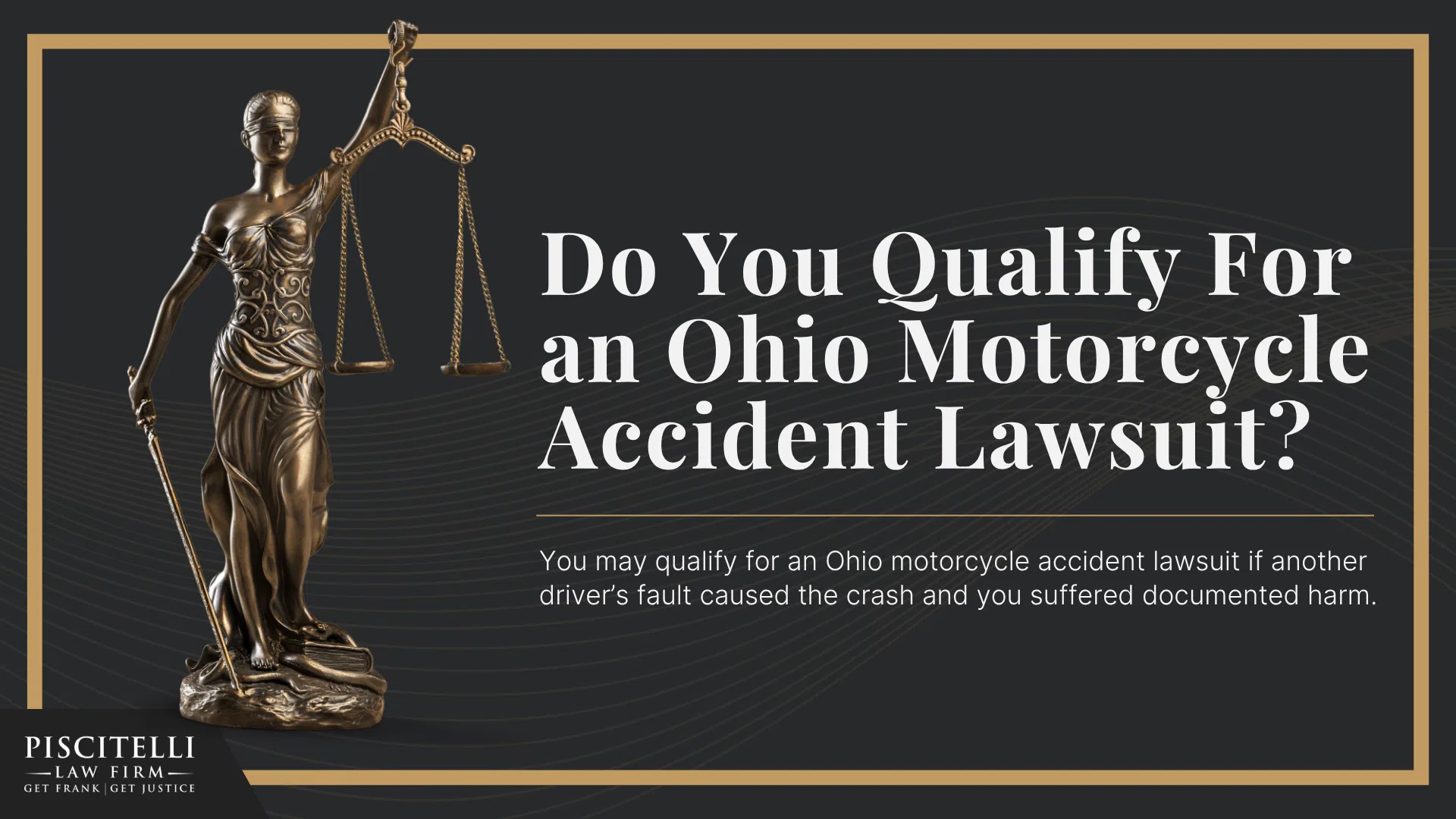 Frank Piscitelli_ Experienced Ohio Motorcycle Accident Lawyer; How Much Does It Cost to Hire an Ohio Motorcycle Accident Lawyer; Types of Motorcycle Accident Cases We Handle; The Legal Process For Motorcycle Accident Lawsuits In Ohio; Steps to Take After an Ohio Motorcycle Accident; Common Injuries in Ohio Motorcycle Accidents; Do You Qualify For an Ohio Motorcycle Accident Lawsuit